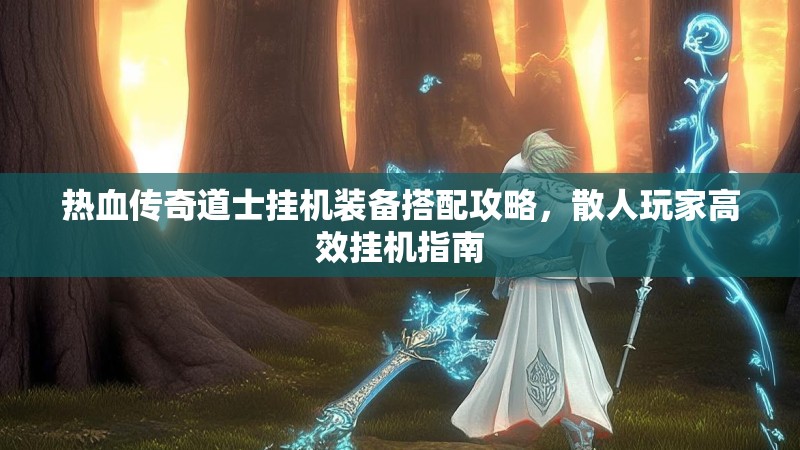 热血传奇道士挂机装备搭配攻略,散人玩家高效挂机指南