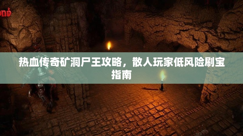 热血传奇矿洞尸王攻略,散人玩家低风险刷宝指南