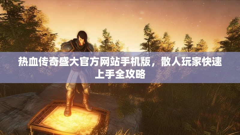 热血传奇盛大官方网站手机版，散人玩家快速上手全攻略