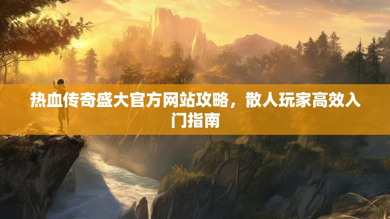 热血传奇盛大官方网站攻略，散人玩家高效入门指南