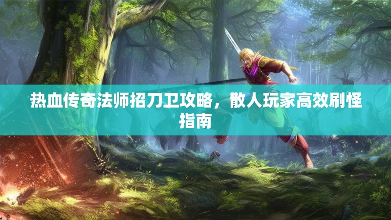 热血传奇法师招刀卫攻略，散人玩家高效刷怪指南