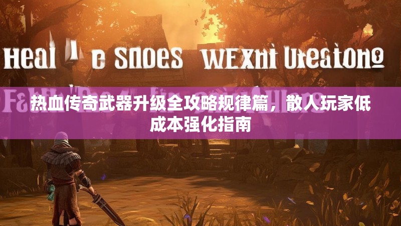 热血传奇武器升级全攻略规律篇,散人玩家低成本强化指南