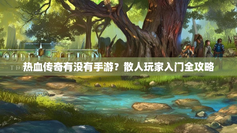 热血传奇有没有手游？散人玩家入门全攻略