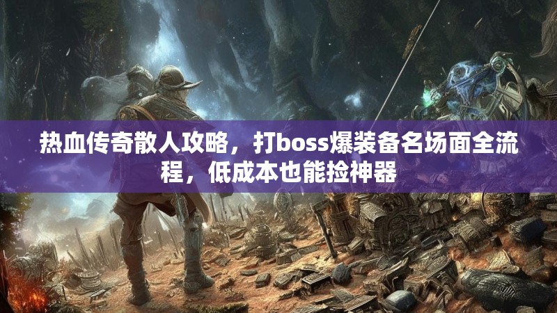 热血传奇散人攻略，打boss爆装备名场面全流程，低成本也能捡神器
