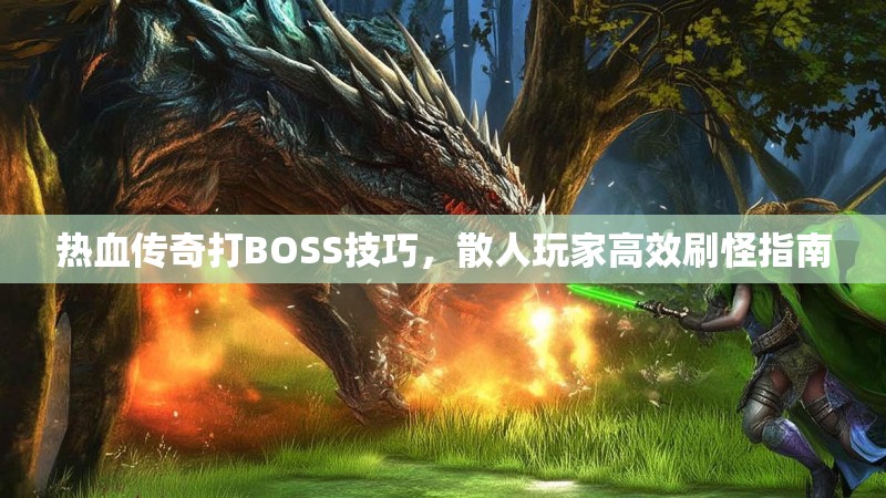 热血传奇打BOSS技巧，散人玩家高效刷怪指南