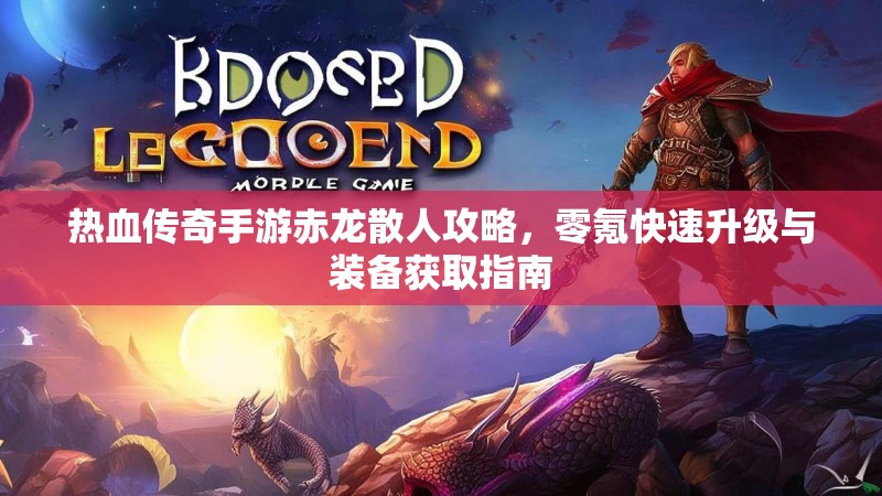 热血传奇手游赤龙散人攻略，零氪快速升级与装备获取指南