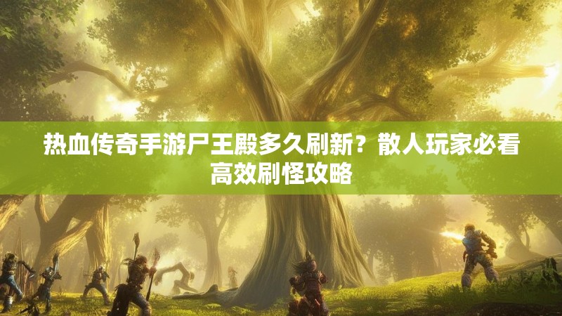 热血传奇手游尸王殿多久刷新？散人玩家必看高效刷怪攻略