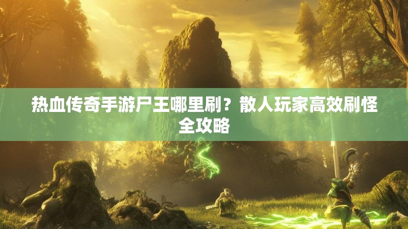 热血传奇手游尸王哪里刷？散人玩家高效刷怪全攻略