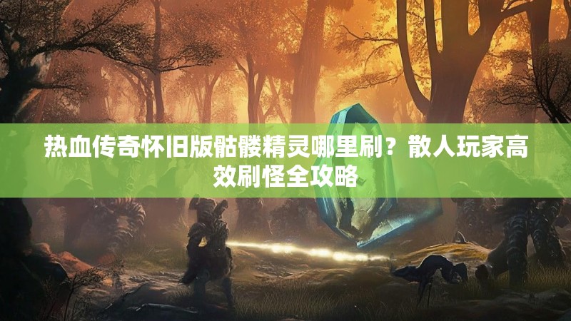 热血传奇怀旧版骷髅精灵哪里刷?散人玩家高效刷怪全攻略