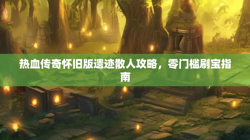 热血传奇怀旧版遗迹散人攻略，零门槛刷宝指南