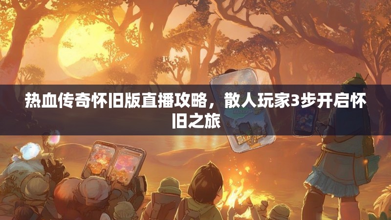 热血传奇怀旧版直播攻略，散人玩家3步开启怀旧之旅