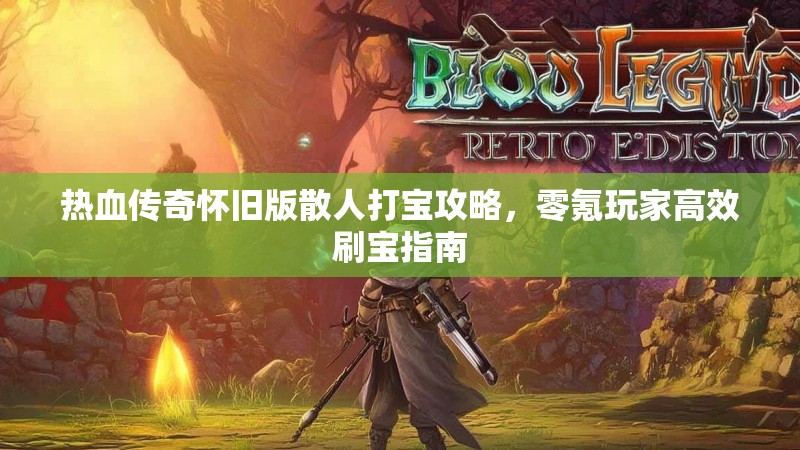 热血传奇怀旧版散人打宝攻略，零氪玩家高效刷宝指南