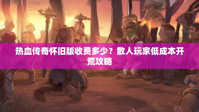 热血传奇怀旧版收费多少？散人玩家低成本开荒攻略