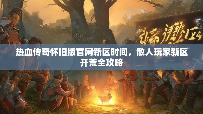 热血传奇怀旧版官网新区时间，散人玩家新区开荒全攻略