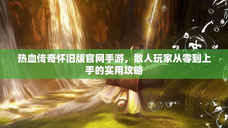 热血传奇怀旧版官网手游，散人玩家从零到上手的实用攻略