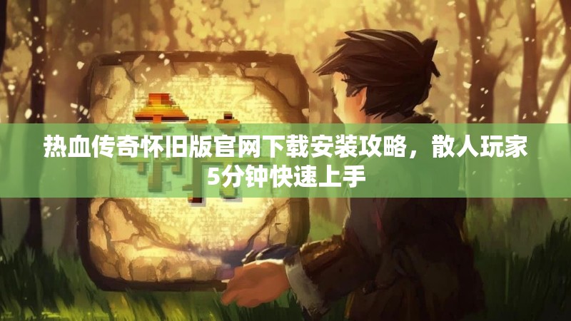 热血传奇怀旧版官网下载安装攻略，散人玩家5分钟快速上手