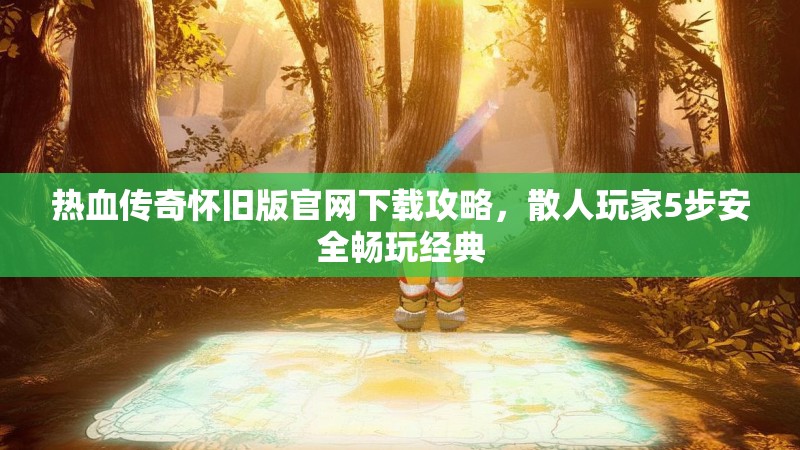 热血传奇怀旧版官网下载攻略，散人玩家5步安全畅玩经典