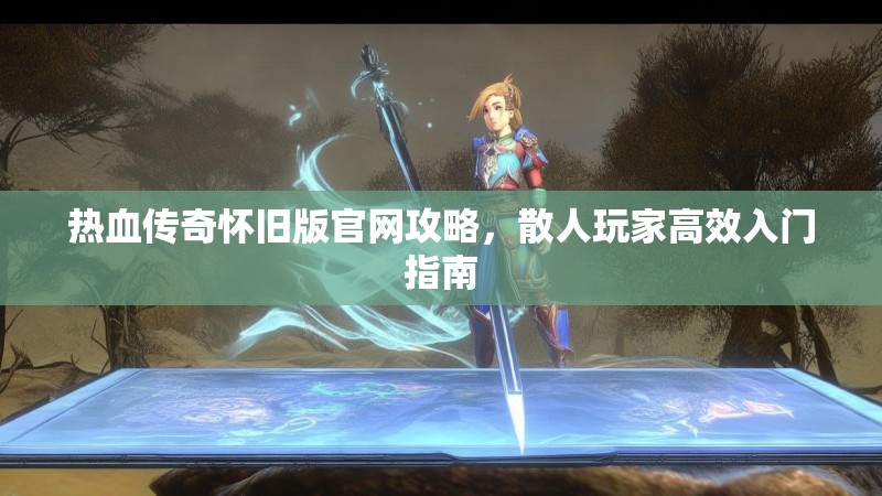 热血传奇怀旧版官网攻略，散人玩家高效入门指南