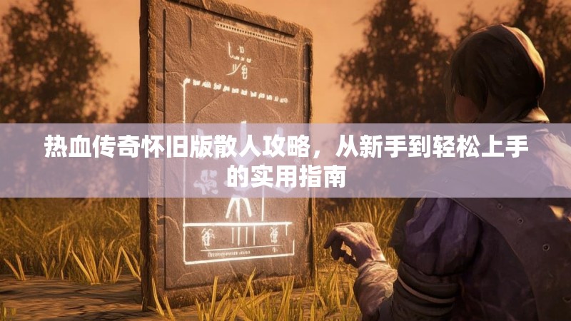 热血传奇怀旧版散人攻略,从新手到轻松上手的实用指南
