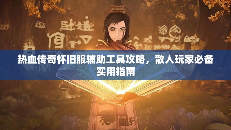 热血传奇怀旧服辅助工具攻略，散人玩家必备实用指南