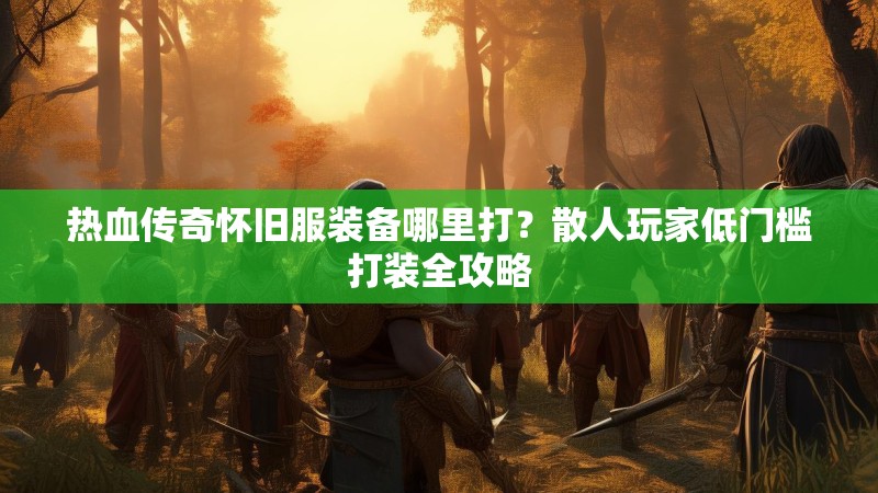 热血传奇怀旧服装备哪里打？散人玩家低门槛打装全攻略