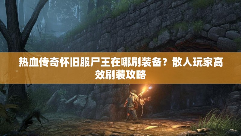 热血传奇怀旧服尸王在哪刷装备？散人玩家高效刷装攻略