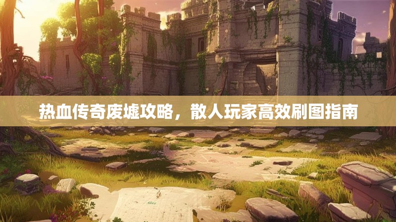 热血传奇废墟攻略，散人玩家高效刷图指南