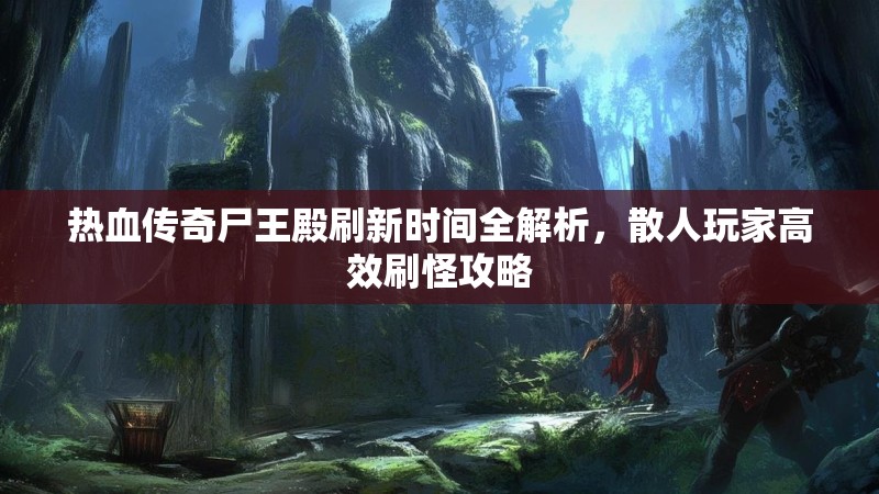 热血传奇尸王殿刷新时间全解析，散人玩家高效刷怪攻略