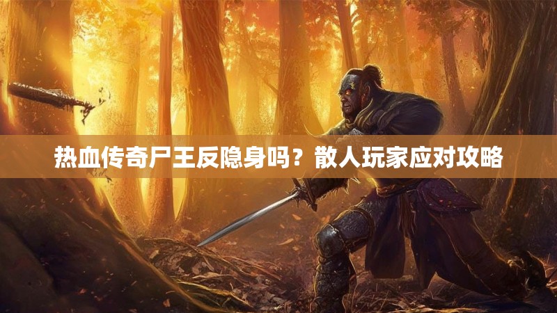 热血传奇尸王反隐身吗？散人玩家应对攻略