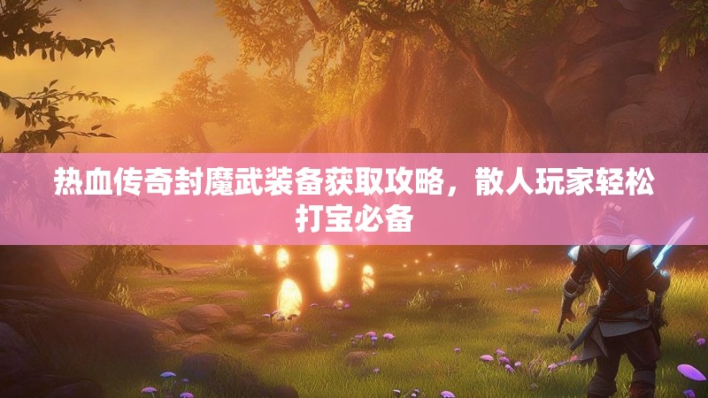 热血传奇封魔武装备获取攻略,散人玩家轻松打宝必备
