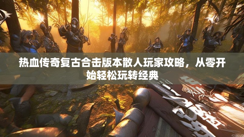 热血传奇复古合击版本散人玩家攻略，从零开始轻松玩转经典