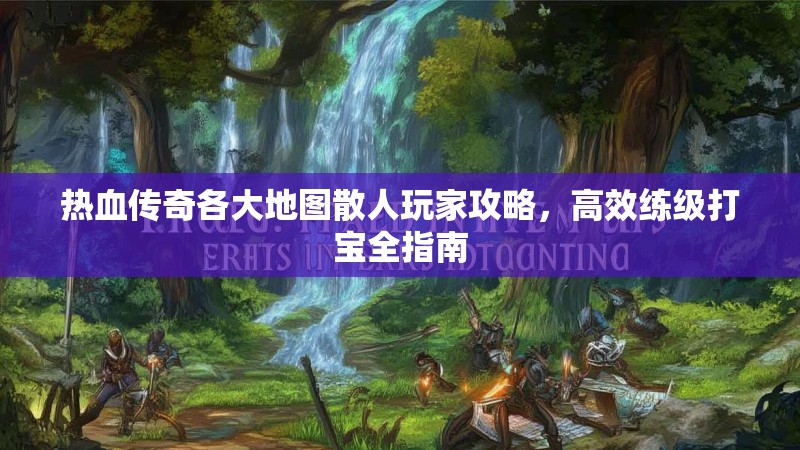 热血传奇各大地图散人玩家攻略，高效练级打宝全指南