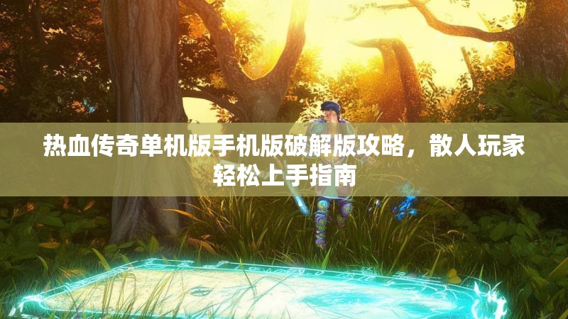 热血传奇单机版手机版破解版攻略,散人玩家轻松上手指南