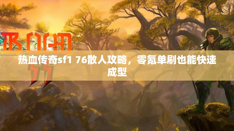 热血传奇sf1 76散人攻略，零氪单刷也能快速成型