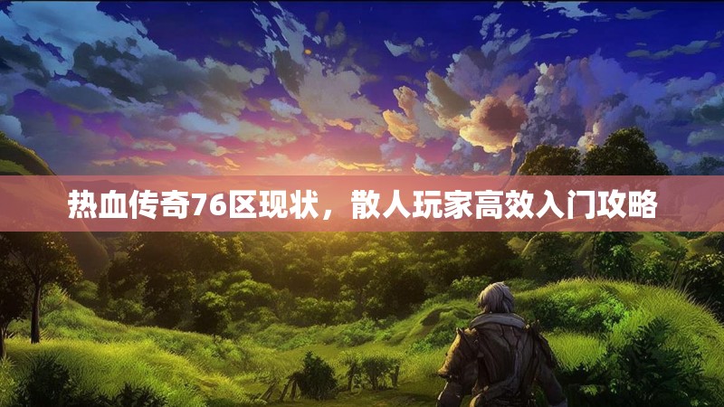 热血传奇76区现状，散人玩家高效入门攻略