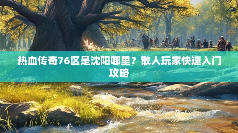 热血传奇76区是沈阳哪里？散人玩家快速入门攻略