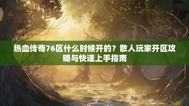 热血传奇76区什么时候开的？散人玩家开区攻略与快速上手指南