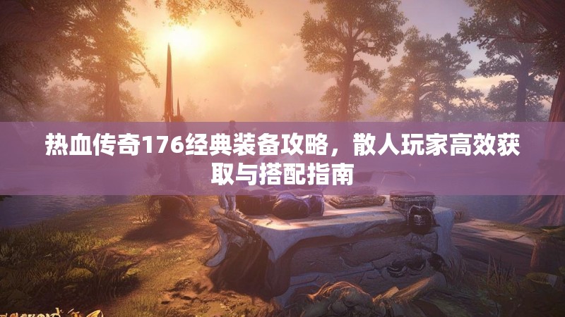 热血传奇176经典装备攻略，散人玩家高效获取与搭配指南