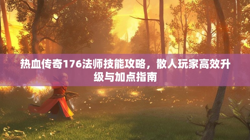热血传奇176法师技能攻略,散人玩家高效升级与加点指南