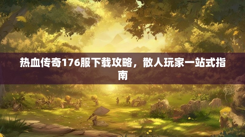 热血传奇176服下载攻略，散人玩家一站式指南