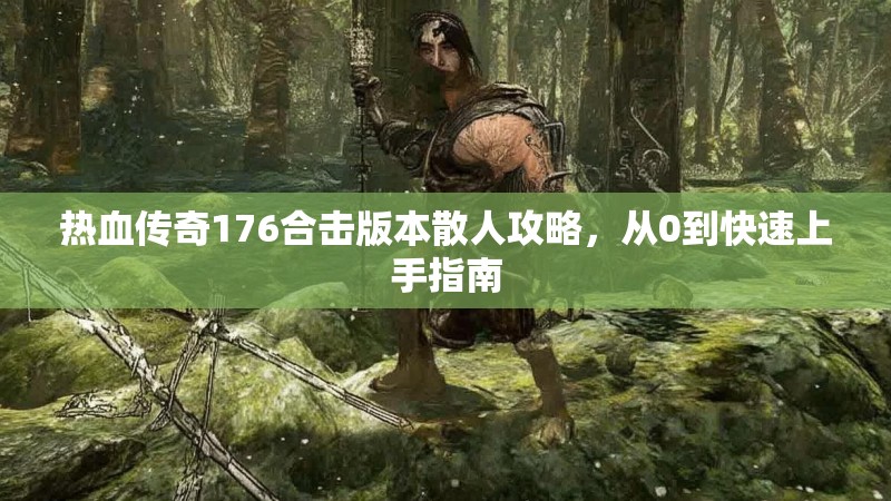 热血传奇176合击版本散人攻略，从0到快速上手指南