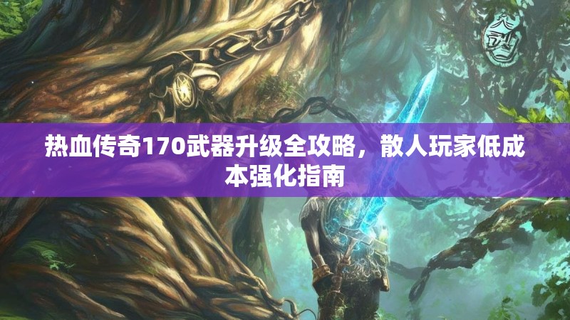 热血传奇170武器升级全攻略,散人玩家低成本强化指南