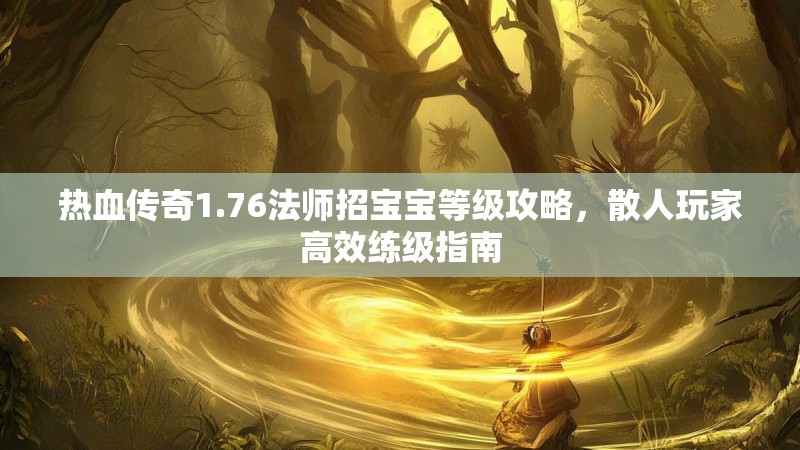 热血传奇1.76法师招宝宝等级攻略，散人玩家高效练级指南