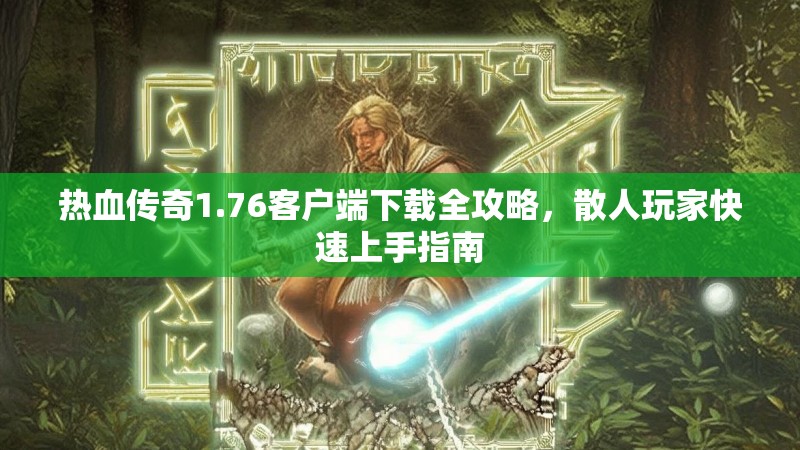 热血传奇1.76客户端下载全攻略，散人玩家快速上手指南