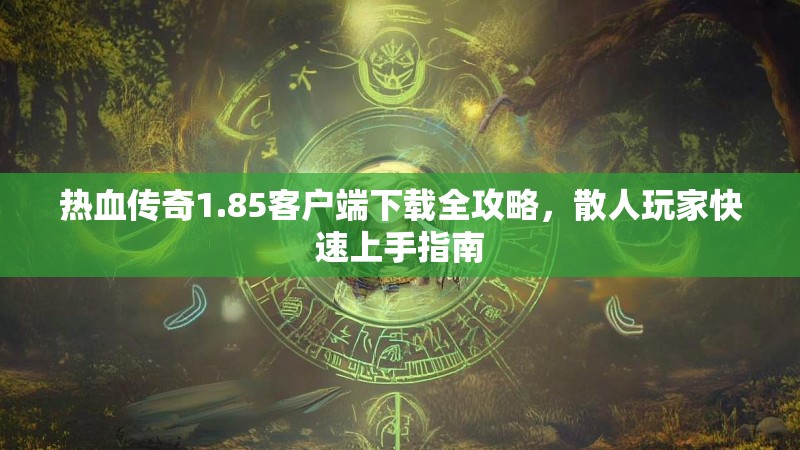 热血传奇1.85客户端下载全攻略，散人玩家快速上手指南