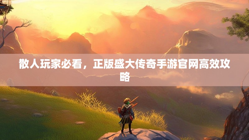 散人玩家必看，正版盛大传奇手游官网高效攻略