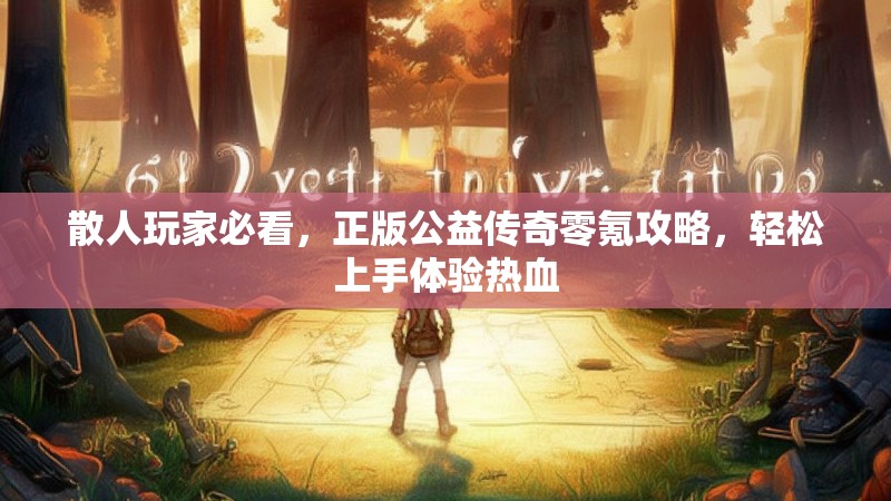 散人玩家必看，正版公益传奇零氪攻略，轻松上手体验热血