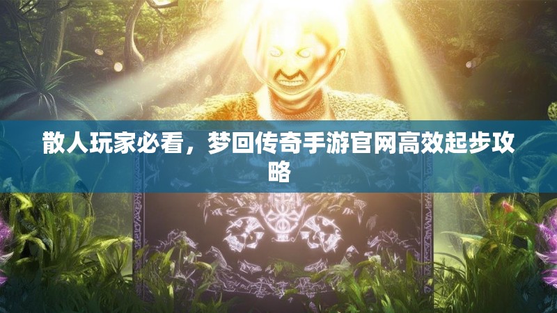 散人玩家必看，梦回传奇手游官网高效起步攻略