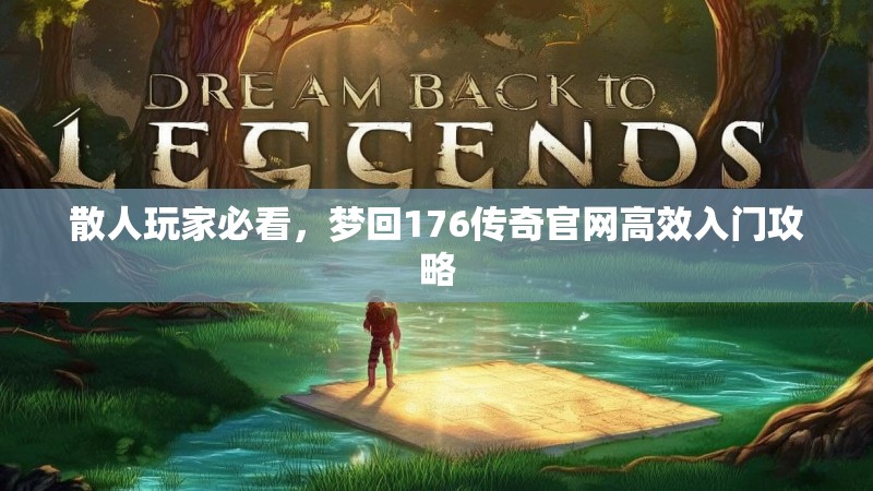 散人玩家必看，梦回176传奇官网高效入门攻略