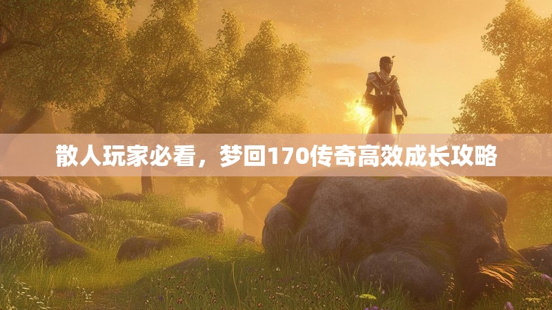 散人玩家必看，梦回170传奇高效成长攻略